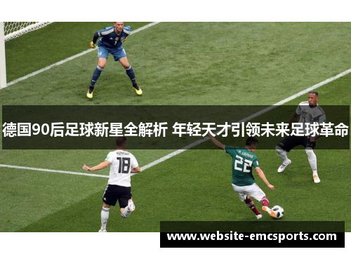 德国90后足球新星全解析 年轻天才引领未来足球革命 德国90后足球新星全解析 年轻天才引领未来足球革命