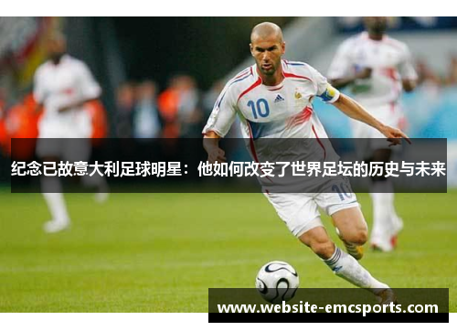 纪念已故意大利足球明星:他如何改变了世界足坛的历史与未来 纪念已故意大利足球明星:他如何改变了世界足坛的历史与未来