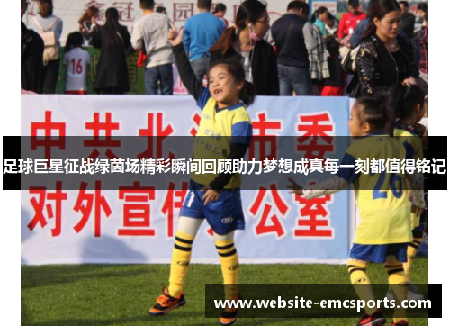 足球巨星征战绿茵场精彩瞬间回顾助力梦想成真每一刻都值得铭记 足球巨星征战绿茵场精彩瞬间回顾助力梦想成真每一刻都值得铭记