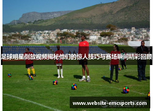 足球明星倒放视频揭秘他们的惊人技巧与赛场瞬间精彩回顾 足球明星倒放视频揭秘他们的惊人技巧与赛场瞬间精彩回顾