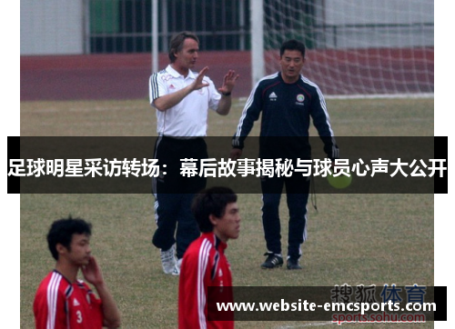 足球明星采访转场:幕后故事揭秘与球员心声大公开 足球明星采访转场:幕后故事揭秘与球员心声大公开