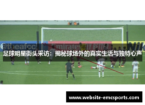 足球明星街头采访:揭秘球场外的真实生活与独特心声 足球明星街头采访:揭秘球场外的真实生活与独特心声
