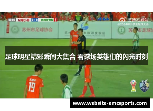 足球明星精彩瞬间大集合 看球场英雄们的闪光时刻 足球明星精彩瞬间大集合 看球场英雄们的闪光时刻