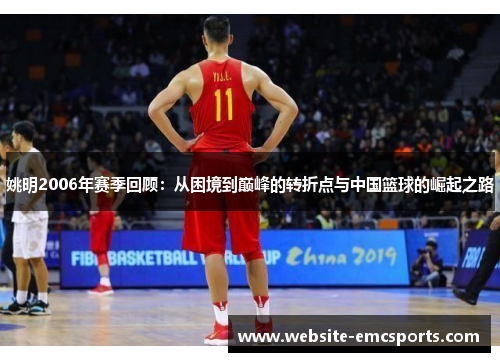 姚明2006年赛季回顾:从困境到巅峰的转折点与中国篮球的崛起之路 姚明2006年赛季回顾:从困境到巅峰的转折点与中国篮球的崛起之路
