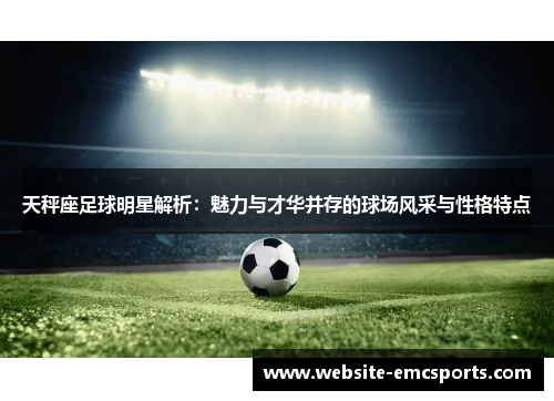 天秤座足球明星解析:魅力与才华并存的球场风采与性格特点 天秤座足球明星解析:魅力与才华并存的球场风采与性格特点