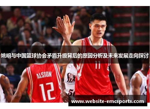 姚明与中国篮球协会矛盾升级背后的原因分析及未来发展走向探讨 姚明与中国篮球协会矛盾升级背后的原因分析及未来发展走向探讨