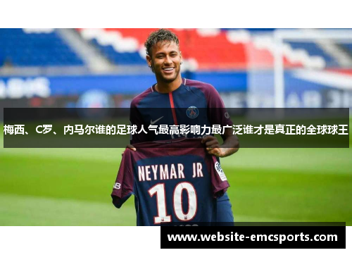 梅西、C罗、内马尔谁的足球人气最高影响力最广泛谁才是真正的全球球王 梅西、C罗、内马尔谁的足球人气最高影响力最广泛谁才是真正的全球球王