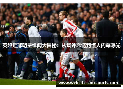 英超足球明星绯闻大揭秘:从场外恋情到惊人内幕曝光 英超足球明星绯闻大揭秘:从场外恋情到惊人内幕曝光