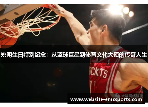 姚明生日特别纪念:从篮球巨星到体育文化大使的传奇人生 姚明生日特别纪念:从篮球巨星到体育文化大使的传奇人生