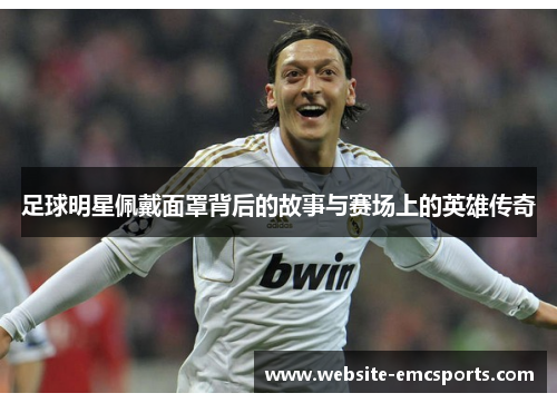 足球明星佩戴面罩背后的故事与赛场上的英雄传奇 足球明星佩戴面罩背后的故事与赛场上的英雄传奇