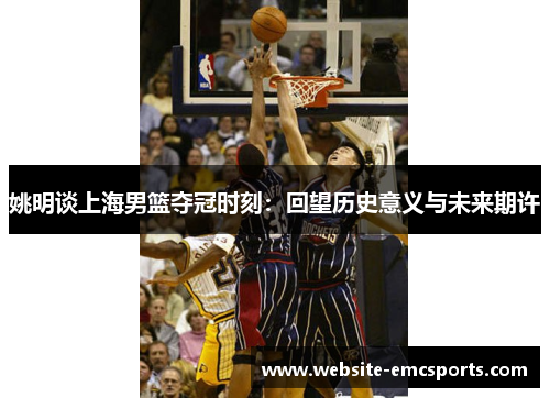 姚明谈上海男篮夺冠时刻:回望历史意义与未来期许 姚明谈上海男篮夺冠时刻:回望历史意义与未来期许