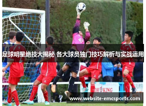 足球明星绝技大揭秘 各大球员独门技巧解析与实战运用 足球明星绝技大揭秘 各大球员独门技巧解析与实战运用