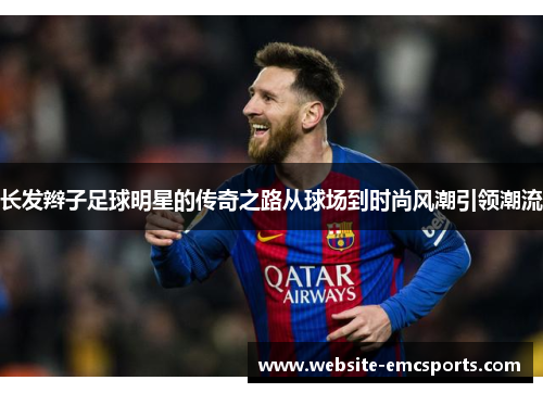 长发辫子足球明星的传奇之路从球场到时尚风潮引领潮流 长发辫子足球明星的传奇之路从球场到时尚风潮引领潮流