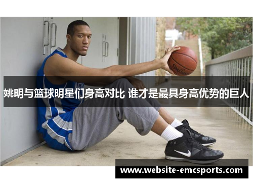 姚明与篮球明星们身高对比 谁才是最具身高优势的巨人 姚明与篮球明星们身高对比 谁才是最具身高优势的巨人