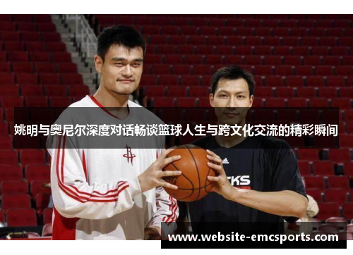 姚明与奥尼尔深度对话畅谈篮球人生与跨文化交流的精彩瞬间 姚明与奥尼尔深度对话畅谈篮球人生与跨文化交流的精彩瞬间