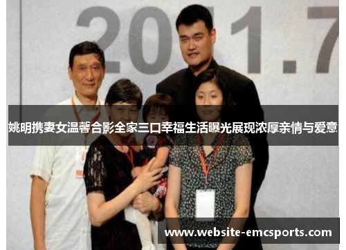 姚明携妻女温馨合影全家三口幸福生活曝光展现浓厚亲情与爱意 姚明携妻女温馨合影全家三口幸福生活曝光展现浓厚亲情与爱意