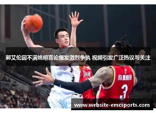 郭艾伦因不满姚明言论爆发激烈争执 视频引发广泛热议与关注 郭艾伦因不满姚明言论爆发激烈争执 视频引发广泛热议与关注