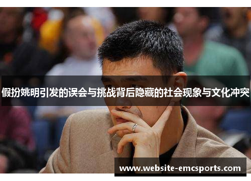 假扮姚明引发的误会与挑战背后隐藏的社会现象与文化冲突 假扮姚明引发的误会与挑战背后隐藏的社会现象与文化冲突