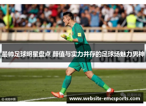 最帅足球明星盘点 颜值与实力并存的足球场魅力男神 最帅足球明星盘点 颜值与实力并存的足球场魅力男神