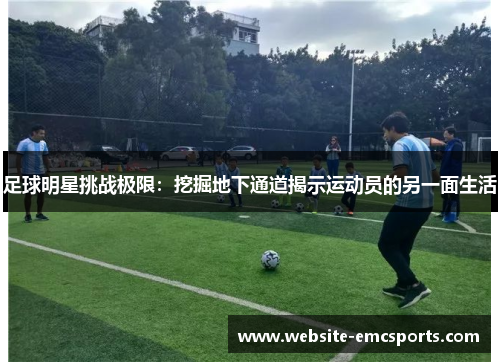 足球明星挑战极限:挖掘地下通道揭示运动员的另一面生活 足球明星挑战极限:挖掘地下通道揭示运动员的另一面生活