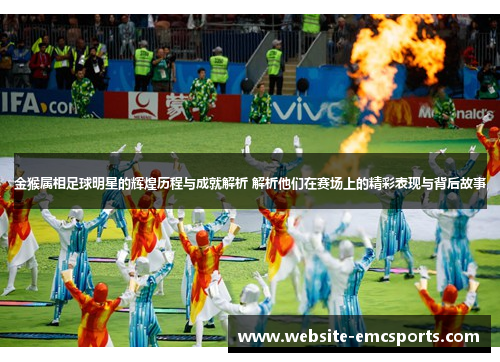 金猴属相足球明星的辉煌历程与成就解析 解析他们在赛场上的精彩表现与背后故事 金猴属相足球明星的辉煌历程与成就解析 解析他们在赛场上的精彩表现与背后故事