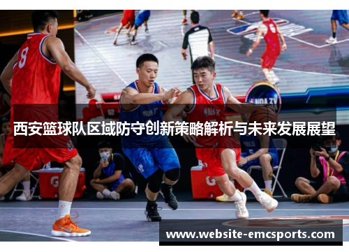 西安篮球队区域防守创新策略解析与未来发展展望