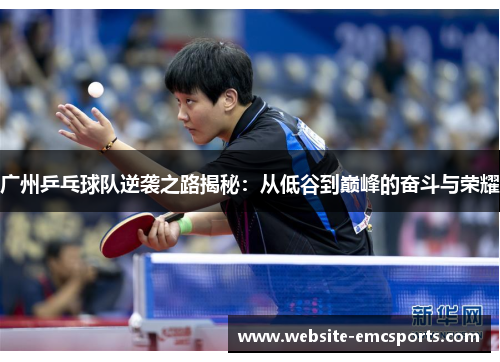 广州乒乓球队逆袭之路揭秘：从低谷到巅峰的奋斗与荣耀