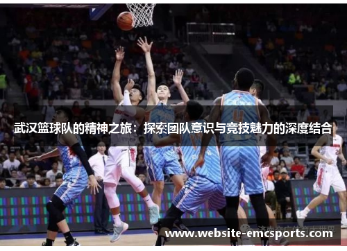 武汉篮球队的精神之旅：探索团队意识与竞技魅力的深度结合