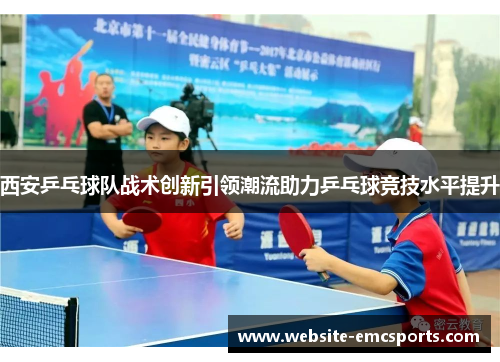 西安乒乓球队战术创新引领潮流助力乒乓球竞技水平提升