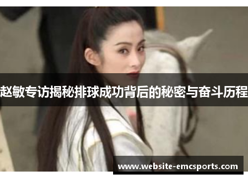 赵敏专访揭秘排球成功背后的秘密与奋斗历程