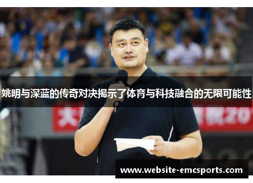 姚明与深蓝的传奇对决揭示了体育与科技融合的无限可能性