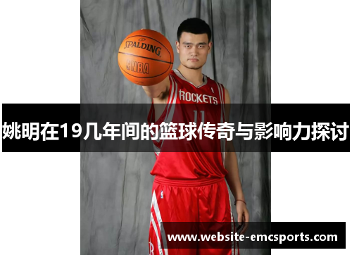 姚明在19几年间的篮球传奇与影响力探讨