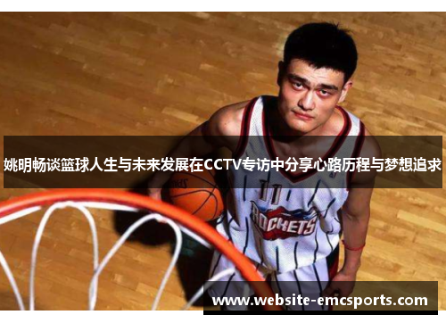 姚明畅谈篮球人生与未来发展在CCTV专访中分享心路历程与梦想追求