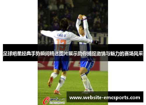 足球明星经典手势瞬间精选图片展示助你捕捉激情与魅力的赛场风采
