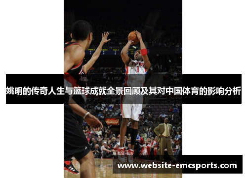 姚明的传奇人生与篮球成就全景回顾及其对中国体育的影响分析