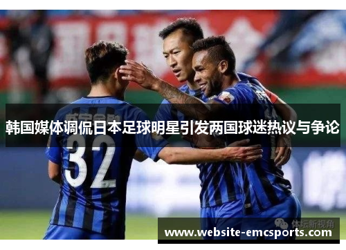 韩国媒体调侃日本足球明星引发两国球迷热议与争论
