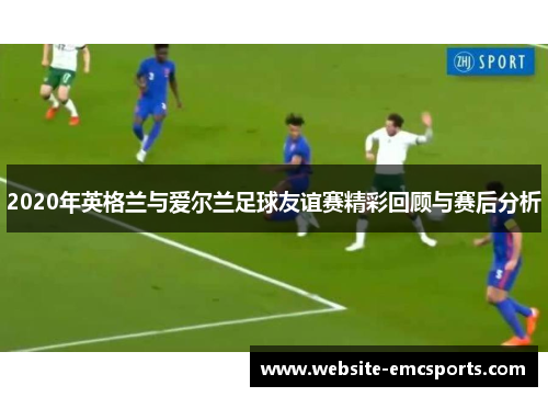 2020年英格兰与爱尔兰足球友谊赛精彩回顾与赛后分析