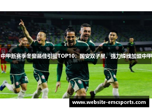 中甲新赛季冬窗最佳引援TOP10：国安双子星，强力锋线加盟中甲
