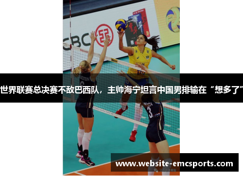 世界联赛总决赛不敌巴西队,主帅海宁坦言中国男排输在“想多了” 世界联赛总决赛不敌巴西队,主帅海宁坦言中国男排输在“想多了”