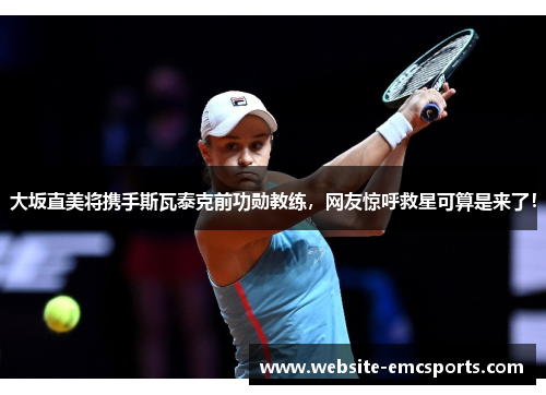 大坂直美将携手斯瓦泰克前功勋教练,网友惊呼救星可算是来了! 大坂直美将携手斯瓦泰克前功勋教练,网友惊呼救星可算是来了!