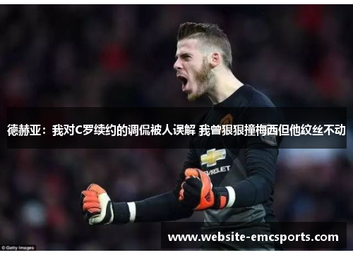 德赫亚:我对C罗续约的调侃被人误解 我曾狠狠撞梅西但他纹丝不动 德赫亚:我对C罗续约的调侃被人误解 我曾狠狠撞梅西但他纹丝不动