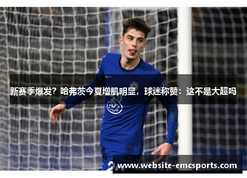 新赛季爆发？哈弗茨今夏增肌明显，球迷称赞：这不是大超吗