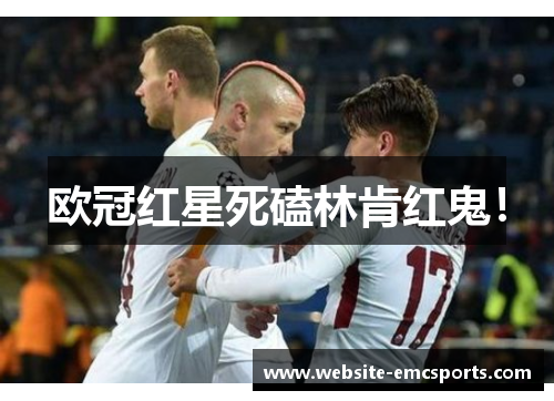 欧冠红星死磕林肯红鬼! 欧冠红星死磕林肯红鬼!