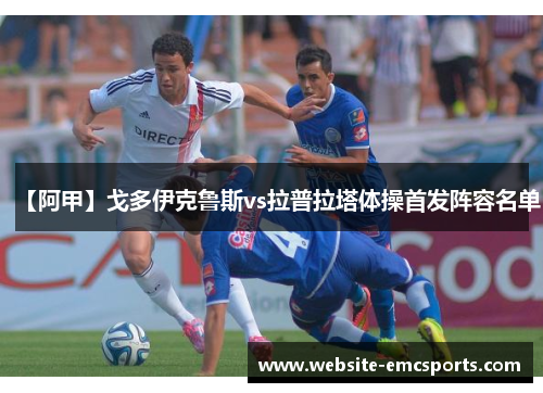 【阿甲】戈多伊克鲁斯vs拉普拉塔体操首发阵容名单 【阿甲】戈多伊克鲁斯vs拉普拉塔体操首发阵容名单